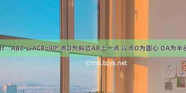 如图 已知Rt△ABC ∠ACB=90° 点O为斜边AB上一点 以点O为圆心 OA为半径的圆与BC