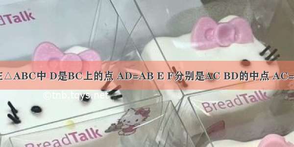 已知：如图 在△ABC中 D是BC上的点 AD=AB E F分别是AC BD的中点 AC=6．求EF的长．