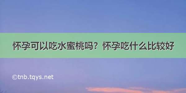 怀孕可以吃水蜜桃吗？怀孕吃什么比较好