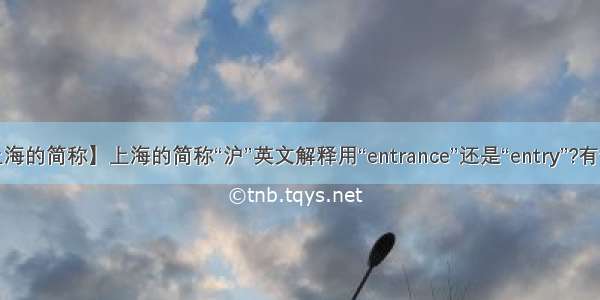 【上海的简称】上海的简称“沪”英文解释用“entrance”还是“entry”?有什么...