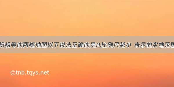 有关图幅面积相等的两幅地图以下说法正确的是A.比例尺越小 表示的实地范围越大B.比例