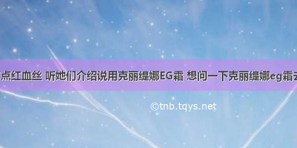 我的脸部有点红血丝 听她们介绍说用克丽缇娜EG霜 想问一下克丽缇娜eg霜去红血丝吗?