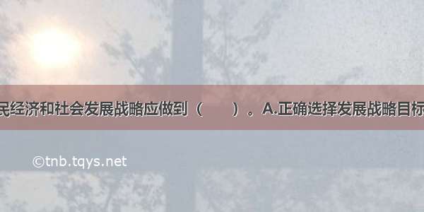 合理确定国民经济和社会发展战略应做到（　　）。A.正确选择发展战略目标 体现科学的