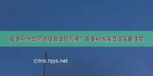 夏季补水如何选择合适的乳液？夏季补水保湿误区要注意