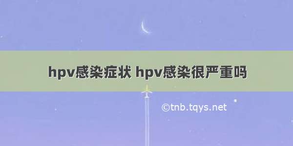 hpv感染症状 hpv感染很严重吗