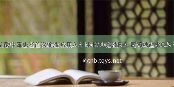 给糖尿病酮症酸中毒患者首次输液 应用A.4％NaHCO溶液B.5％葡萄糖盐水C.5％葡萄糖液+1