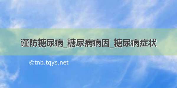 谨防糖尿病_糖尿病病因_糖尿病症状