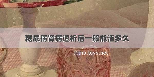 糖尿病肾病透析后一般能活多久