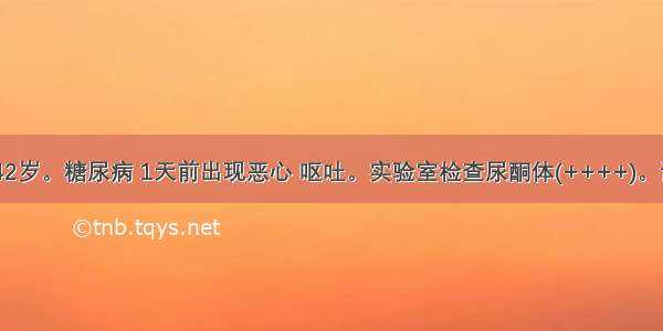 患者男 42岁。糖尿病 1天前出现恶心 呕吐。实验室检查尿酮体(++++)。该患者的