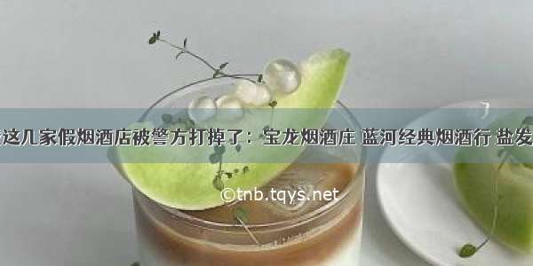 据传 盐城这几家假烟酒店被警方打掉了：宝龙烟酒庄 蓝河经典烟酒行 盐发烟酒庄 风