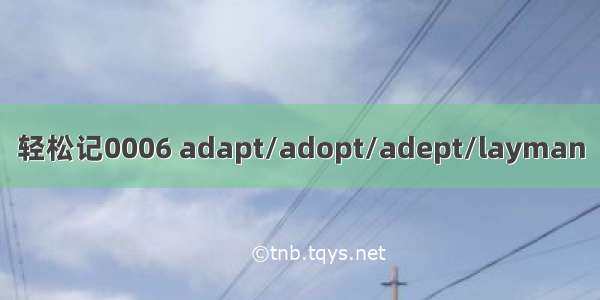 轻松记0006 adapt/adopt/adept/layman