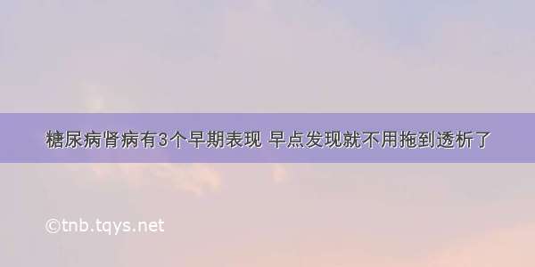 糖尿病肾病有3个早期表现 早点发现就不用拖到透析了