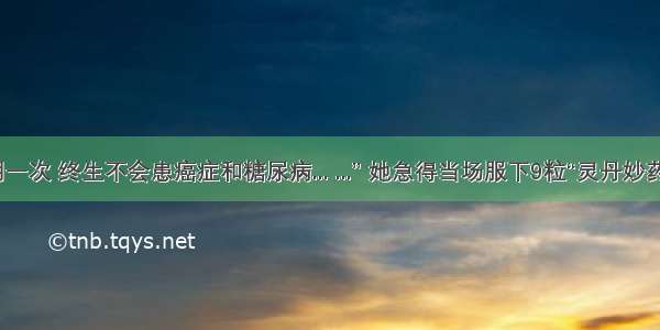 “服用一次 终生不会患癌症和糖尿病... ...” 她急得当场服下9粒“灵丹妙药”……