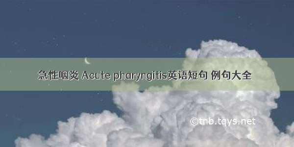 急性咽炎 Acute pharyngitis英语短句 例句大全