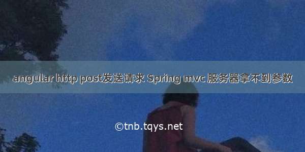 angular http post发送请求 Spring mvc 服务器拿不到参数