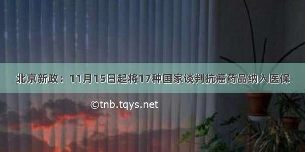 北京新政：11月15日起将17种国家谈判抗癌药品纳入医保