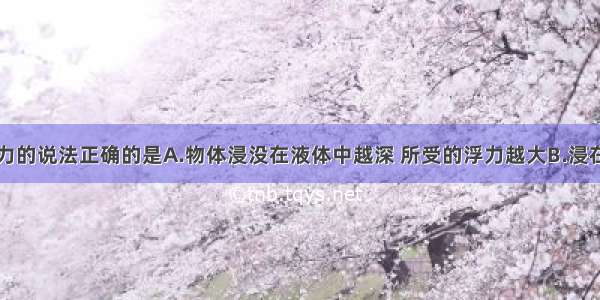 下列关于浮力的说法正确的是A.物体浸没在液体中越深 所受的浮力越大B.浸在液体里的物