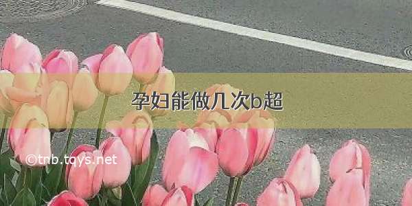 孕妇能做几次b超