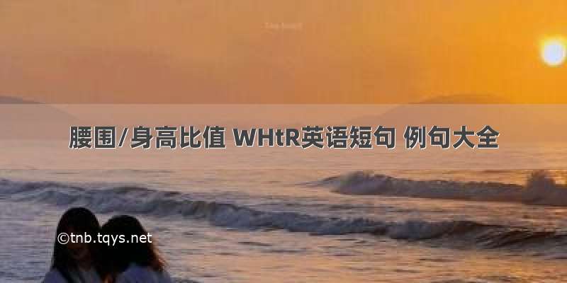 腰围/身高比值 WHtR英语短句 例句大全