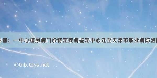 患者：一中心糖尿病门诊特定疾病鉴定中心迁至天津市职业病防治院