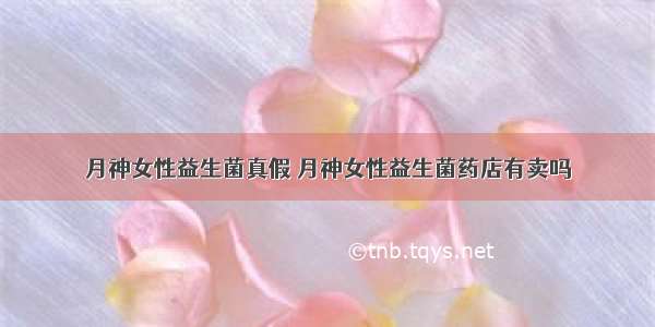 月神女性益生菌真假 月神女性益生菌药店有卖吗