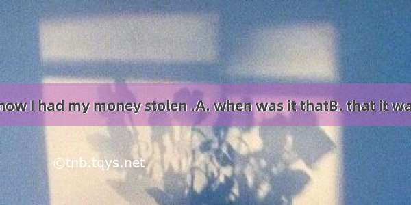 I really don\'t know I had my money stolen .A. when was it thatB. that it was whenC. where