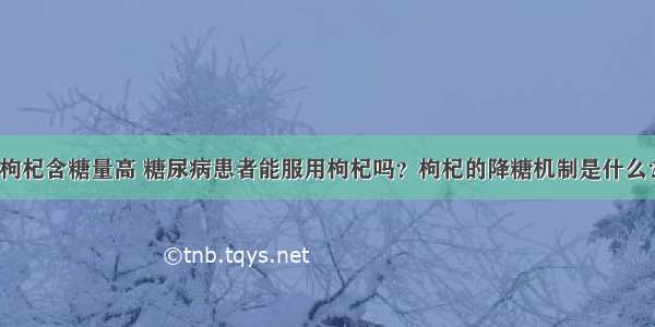 枸杞含糖量高 糖尿病患者能服用枸杞吗？枸杞的降糖机制是什么？