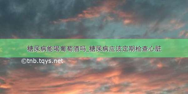 糖尿病能喝葡萄酒吗_糖尿病应该定期检查心脏