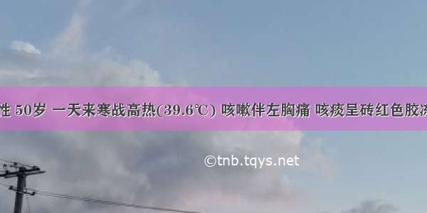 患者 男性 50岁 一天来寒战高热(39.6℃) 咳嗽伴左胸痛 咳痰呈砖红色胶冻状 量多