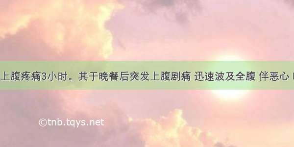 男 30岁 上腹疼痛3小时。其于晚餐后突发上腹剧痛 迅速波及全腹 伴恶心 呕吐。查