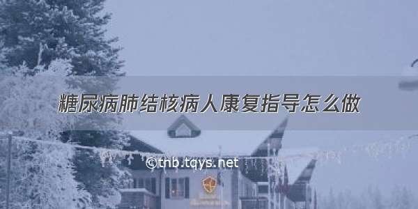 糖尿病肺结核病人康复指导怎么做