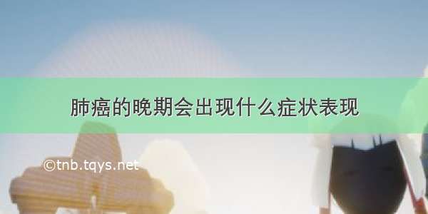 肺癌的晚期会出现什么症状表现