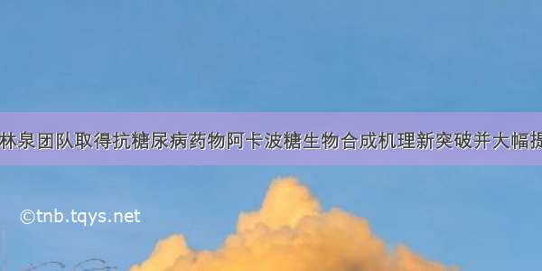 上海交大白林泉团队取得抗糖尿病药物阿卡波糖生物合成机理新突破并大幅提升发酵产量