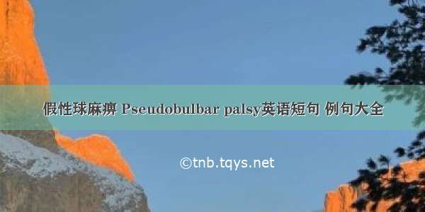 假性球麻痹 Pseudobulbar palsy英语短句 例句大全