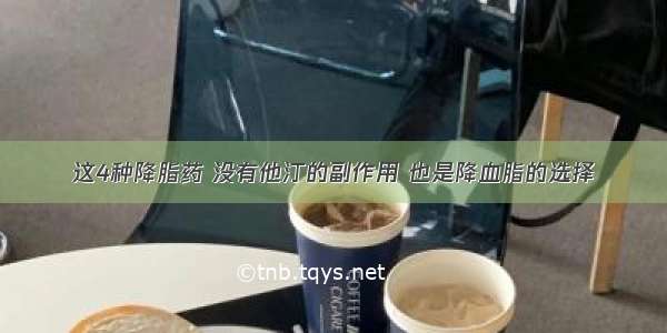 这4种降脂药 没有他汀的副作用 也是降血脂的选择