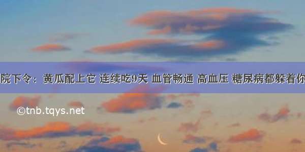 医院下令：黄瓜配上它 连续吃9天 血管畅通 高血压 糖尿病都躲着你走