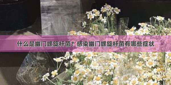 什么是幽门螺旋杆菌？感染幽门螺旋杆菌有哪些症状