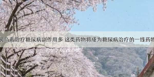 胰岛素治疗糖尿病副作用多 这类药物将成为糖尿病治疗的一线药物