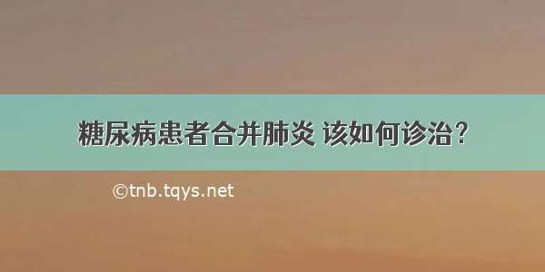 糖尿病患者合并肺炎 该如何诊治？