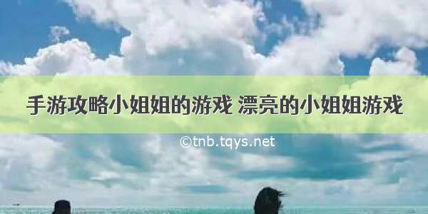 手游攻略小姐姐的游戏 漂亮的小姐姐游戏