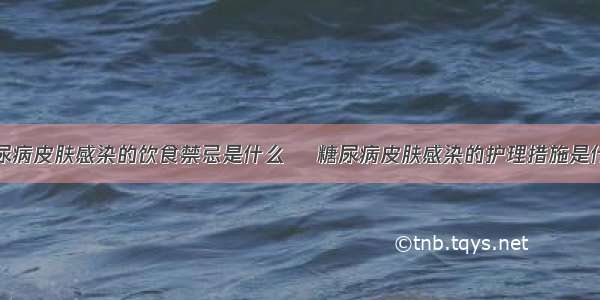 糖尿病皮肤感染的饮食禁忌是什么 	糖尿病皮肤感染的护理措施是什么