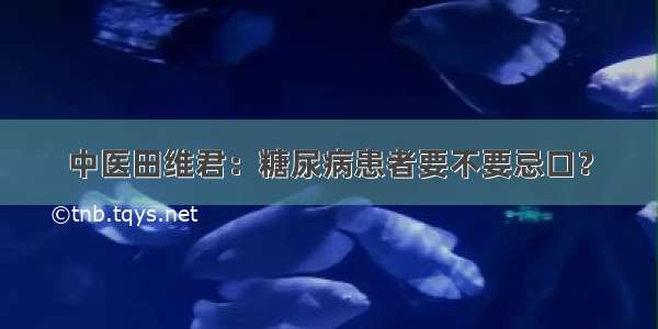 中医田维君：糖尿病患者要不要忌口？