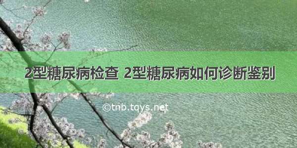 2型糖尿病检查 2型糖尿病如何诊断鉴别