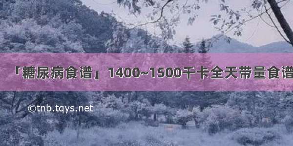 「糖尿病食谱」1400~1500千卡全天带量食谱