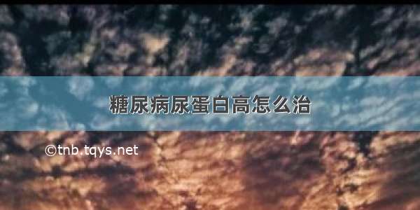 糖尿病尿蛋白高怎么治