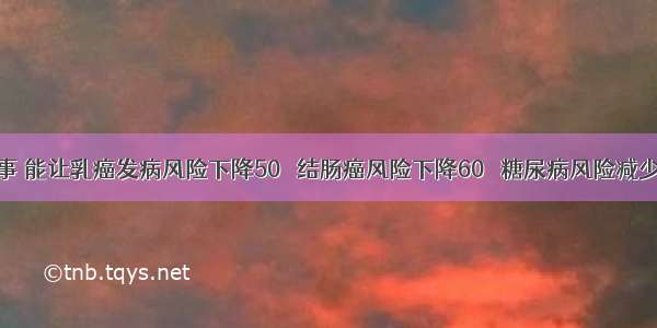 坚持这件事 能让乳癌发病风险下降50％ 结肠癌风险下降60％ 糖尿病风险减少58%……