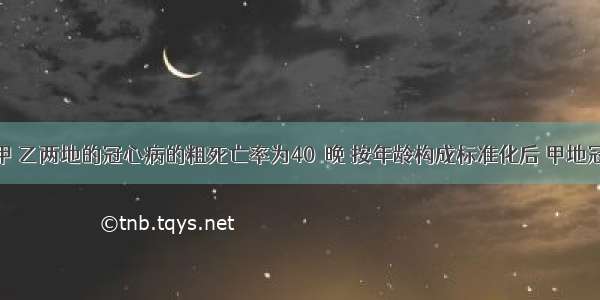 经调查得甲 乙两地的冠心病的粗死亡率为40／晚 按年龄构成标准化后 甲地冠心病标化