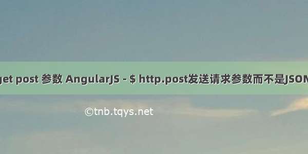 angular ajax get post 参数 AngularJS - $ http.post发送请求参数而不是JSON的任何方式？...