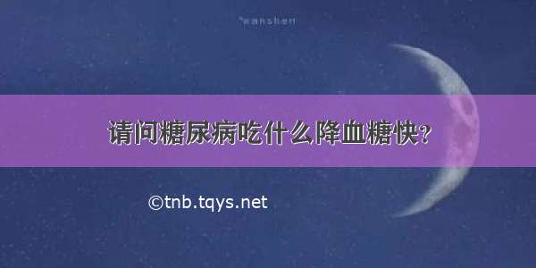 请问糖尿病吃什么降血糖快？