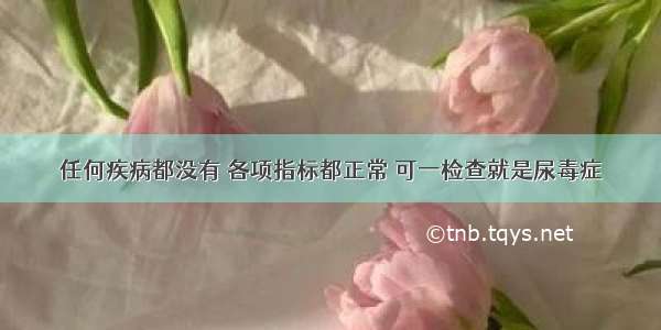 任何疾病都没有 各项指标都正常 可一检查就是尿毒症